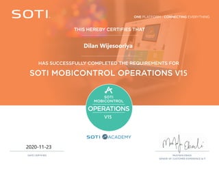 ONE PLATFORM - CONNECTING EVERYTHING
ACADEMY
THIS HEREBY CERTIFIES THAT
MUSTAFA EBADI,
SENIOR VP, CUSTOMER EXPERIENCE & IT
DATE CERTIFIED
HAS SUCCESSFULLY COMPLETED THE REQUIREMENTS FOR
SOTI MOBICONTROL OPERATIONS V15
SOTI
MOBICONTROL
OPERATIONS
V15
2020-11-23
Dilan Wijesooriya
 