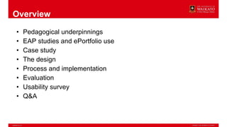 Overview
• Pedagogical underpinnings
• EAP studies and ePortfolio use
• Case study
• The design
• Process and implementation
• Evaluation
• Usability survey
• Q&A
 