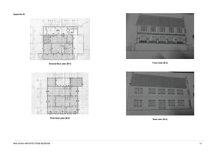 MALAYSIA ARCHITECTURE MUSEUM 29
Appendix B
Ground floor plan (B-1)
First floor plan (B-2)
Front view (B-3)
Rear view (B-4)
 