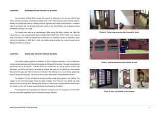 MALAYSIA ARCHITECTURE MUSEUM 2
CHAPTER 2 BACKGROUND AND HISTORY OF BUILDING
This two-storey building which houses the museum is distinctive on its own way with its long
history and the uniqueness of architectural design. Built in the 1700s during the Dutch colonial period in
Melaka, the building was used as a dwelling place for dignitaries and centre of administration. Located at
Jalan Kota, Bandar Hilir, this building which also known as the “Red Building” has undergone several
processes of change in its usage.
The building was used as an administration office during the British colonial rule. Aster the
independence, it was occupied by the Malacca Water Board (MWB) from 1978 to 1980s under Malacca
State Government. In 1999, the Department of Museums and Antiquities carried out restoration works
until its full completion in 2000 and in 2004, this building was converted into museum known as the
Malaysia Architecture Museum.
CHAPTER 3 DESIGN AND ARCHITECTURE OF BUILDING
The building design signified the adaption of Dutch building technology in local architecture.
Laterite stones slabs was constructed and arranged as the base of the building. The walls meanwhile are
constructed from a combination of laterite stones and Dutch bricks as well as wood to ensure their
sturdiness. And as for the flooring, terracotta tile finishes was used for the ground floor and wooden
flooring for the upper part. Most of the window frames in this building are louvered double-glazed (two
leaves) using wood and glass. The structure of the roof is rather steep, using Marseilles roof tiles.
The adaption of Dutch architectural concept provides several living spaces in the building. The
“stoepe” is the intermediate space where the lobby is located. The “voorhuis” is the arrival hall, while
Space III is for the “dining room”. Moving along, Space IV or upper area is a space with little more privacy
and Space V or the “loft” is raised space that allows for adequate air circulation.
This building has been gazetted as a historical monument under the Antiquities Act 168 (1976)
and has today been re-gazetted under the National Heritage Act 2005.
Photos 3: Timber and terracotta tiles finishes for floors
Photo 4: Laterite stones and Dutch bricks for wall
Photo 5: Door and window of the museum
 