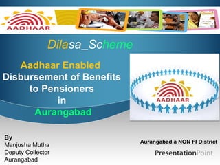 Dilasa Scheme
   Aadhaar Enabled
Disbursement of Benefits
     to Pensioners
           in
      Aurangabad

By
                               Aurangabad a NON FI District
Manjusha Mutha
Deputy Collector
Aurangabad
 
