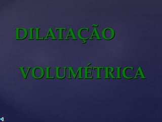 DILATAÇÃO
VOLUMÉTRICA
 