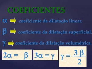  coeficiente da dilatação linear.
 coeficiente da dilatação superficial.
 coeficiente da dilatação volumétrica.
COEFICIENTES
3 = 
2 =  3 
2
 =
 