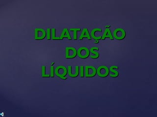 DILATAÇÃO
DOS
LÍQUIDOS
 