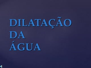 DILATAÇÃO
DA
ÁGUA
 