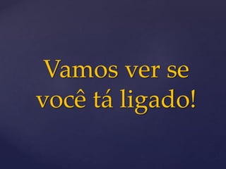 Vamos ver se
você tá ligado!
 