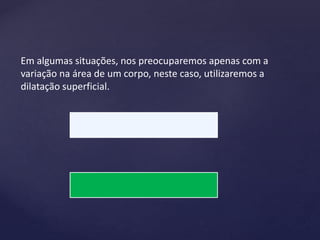 Em algumas situações, nos preocuparemos apenas com a
variação na área de um corpo, neste caso, utilizaremos a
dilatação superficial.
 