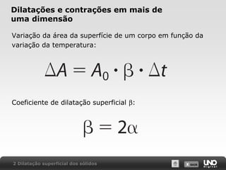 X SAIRX SAIR
Dilatações e contrações em mais de
uma dimensão
Variação da área da superfície de um corpo em função da
variação da temperatura:
Coeficiente de dilatação superficial β:
2 Dilatação superficial dos sólidos
 