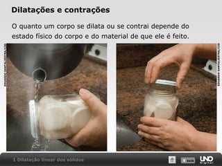 X SAIRX SAIR
Dilatações e contrações
O quanto um corpo se dilata ou se contrai depende do
estado físico do corpo e do material de que ele é feito.
1 Dilatação linear dos sólidos
EDUARDOSANTALIESTRA/CID
EDUARDOSANTALIESTRA/CID
 