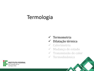 Termologia
 Termometria
 Dilatação térmica
 Calorimetria
 Mudança de estado
 Transmissão de calor
 Termodinâmica
 