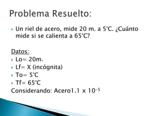    Un riel de acero, mide 20 m. a 5°C. ¿Cuánto
    mide si se calienta a 65°C?

Datos:
 Lo= 20m.
 Lf= X (incógnita)
 To= 5°C
 Tf= 65°C

Considerando: Acero1.1 x 10-5
 
