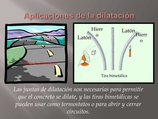 Junta de dilatación
Tira bimetálica
Latón
LatónHierr
o Hierr
o
Las juntas de dilatación son necesarias para permitir
que el concreto se dilate, y las tiras bimetálicas se
pueden usar como termostatos o para abrir y cerrar
circuitos.
 