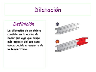 Dilatación
Definición
La dilatación de un objeto
consiste en la acción de
hacer que algo que ocupe
más espacio del que este
ocupa debido al aumento de
la temperatura.
 