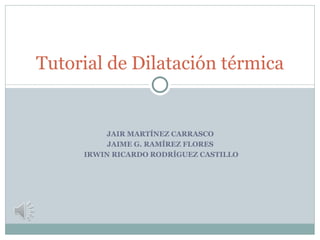 Tutorial de Dilatación térmica


         JAIR MARTÍNEZ CARRASCO
          JAIME G. RAMÍREZ FLORES
     IRWIN RICARDO RODRÍGUEZ CASTILLO
 
