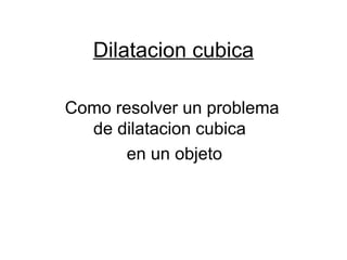 Dilatacion cubica Como resolver un problema de dilatacion cubica  en un objeto 