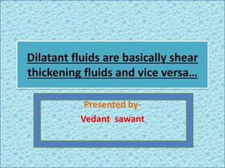 Dilatant fluids are basically shear
thickening fluids and vice versa…
Presented by-
Vedant sawant
1
 