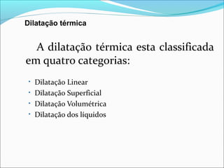 Dilatação térmica


  A dilatação térmica esta classificada
em quatro categorias:
 • Dilatação Linear
 • Dilatação Superficial
 • Dilatação Volumétrica
 • Dilatação dos líquidos
 