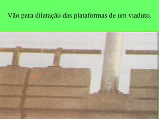 Vão para dilatação das plataformas de um viaduto. 