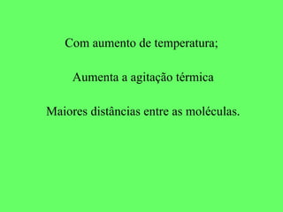 Com aumento de temperatura; Aumenta a agitação térmica Maiores distâncias entre as moléculas. 