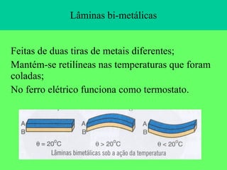Lâminas bi-metálicas Feitas de duas tiras de metais diferentes; Mantém-se retilíneas nas temperaturas que foram coladas; No ferro elétrico funciona como termostato. 
