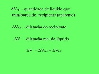 ΔV ap   –  quantidade de líquido que transborda do  recipiente (aparente) ΔV rec   - dilatação do recipiente. ΔV  -  dilatação real do líquido  ΔV  = ΔV rec  + ΔV ap 