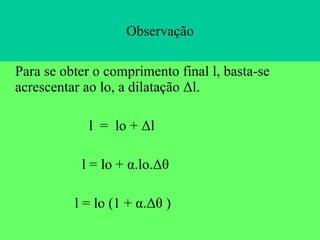 Observação Para se obter o comprimento final l, basta-se  acrescentar ao lo, a dilatação  Δl. l  =  lo + Δl l = lo + α.lo.Δθ  l = lo (1 + α.Δθ ) 
