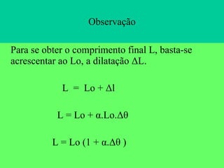 Observação Para se obter o comprimento final L, basta-se  acrescentar ao Lo, a dilatação  ΔL. L  =  Lo + Δl L = Lo + α.Lo.Δθ  L = Lo (1 + α.Δθ ) 