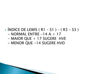    ÍNDICE DE LEWIS ( R1 – S1 ) – ( R3 – S3 )
    - NORMAL ENTRE -14 A + 17
    - MAIOR QUE + 17 SUGERE HVE
    - MENOR QUE -14 SUGERE HVD
 