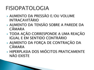    AUMENTO DA PRESSÃO E/OU VOLUME
    INTRACAVITÁRIO
   AUMENTO DA TENSÃO SOBRE A PAREDE DA
    CÂMARA
   TODA AÇÃO CORRESPONDE A UMA REAÇÃO
    IGUAL E EM SENTIDO CONTRÁRIO
   AUMENTO DA FORÇA DE CONTRAÇÃO DA
    CÂMARA
   HIPERPLASIA DOS MIÓCITOS PRATICAMENTE
    NÃO EXISTE
 