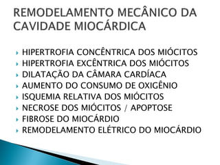    HIPERTROFIA CONCÊNTRICA DOS MIÓCITOS
   HIPERTROFIA EXCÊNTRICA DOS MIÓCITOS
   DILATAÇÃO DA CÂMARA CARDÍACA
   AUMENTO DO CONSUMO DE OXIGÊNIO
   ISQUEMIA RELATIVA DOS MIÓCITOS
   NECROSE DOS MIÓCITOS / APOPTOSE
   FIBROSE DO MIOCÁRDIO
   REMODELAMENTO ELÉTRICO DO MIOCÁRDIO
 
