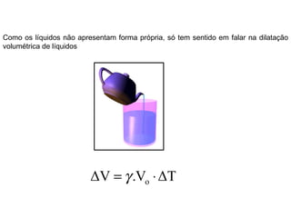 Como os líquidos não apresentam forma própria, só tem sentido em falar na dilatação volumétrica de líquidos 