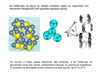 As moléculas da água no estado cristalino (gelo) se organizam em estruturas hexagonais com grandes espaços vazios. 
