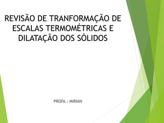 REVISÃO DE TRANFORMAÇÃO DE
ESCALAS TERMOMÉTRICAS E
DILATAÇÃO DOS SÓLIDOS
PROFA.: MIRIAN
 
