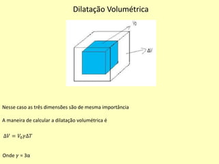 Dilatação Volumétrica
Nesse caso as três dimensões são de mesma importância
A maneira de calcular a dilatação volumétrica é
∆𝑉 = 𝑉0 𝛾∆𝑇
Onde 𝛾 = 3α
 