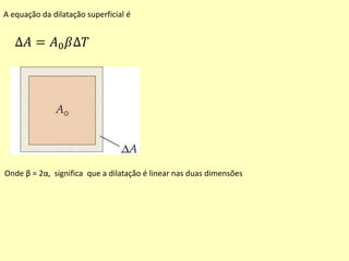 A equação da dilatação superficial é
∆𝐴 = 𝐴0 𝛽∆𝑇
Onde β = 2α, significa que a dilatação é linear nas duas dimensões
 