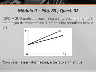 Módulo II – Pág. 88 ; Quest. 32
(UFU-MG) O gráfico a seguir representa o comprimento L,
em função da temperatura θ, de dois fios metálicos finos A
e B.
Com base nessas informações, é correto afirmar que:
 