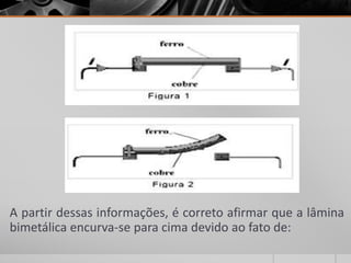 A partir dessas informações, é correto afirmar que a lâmina
bimetálica encurva-se para cima devido ao fato de:
 