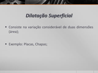 Dilatação Superficial
 Consiste na variação considerável de duas dimensões
(área);
 Exemplo: Placas, Chapas;
 