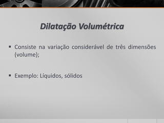Dilatação Volumétrica
 Consiste na variação considerável de três dimensões
(volume);
 Exemplo: Líquidos, sólidos
 