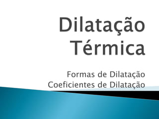 Formas de Dilatação 
Coeficientes de Dilatação 
 