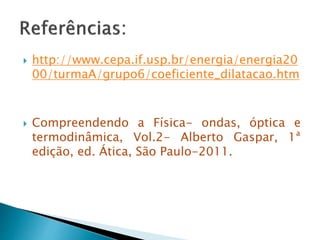  http://www.cepa.if.usp.br/energia/energia20 
00/turmaA/grupo6/coeficiente_dilatacao.htm 
 Compreendendo a Física- ondas, óptica e 
termodinâmica, Vol.2- Alberto Gaspar, 1ª 
edição, ed. Ática, São Paulo-2011. 
