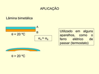 APLICAÇÃO
Lâmina bimetálica
A
B
θ = 20 ºC
θ > 20 ºC
Utilizado em alguns
aparelhos, como o
ferro elétrico de
passar (termostato)
αA > αB
 