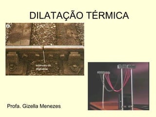 DILATAÇÃO TÉRMICA
Profa. Gizella Menezes
 