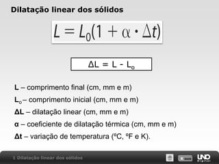 X SAIR
Dilatação linear dos sólidos
1 Dilatação linear dos sólidos
ΔL = L - Lo
L – comprimento final (cm, mm e m)
Lo – comprimento inicial (cm, mm e m)
ΔL – dilatação linear (cm, mm e m)
α – coeficiente de dilatação térmica (cm, mm e m)
Δt – variação de temperatura (ºC, ºF e K).
 