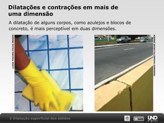 X SAIR
Dilatações e contrações em mais de
uma dimensão
A dilatação de alguns corpos, como azulejos e blocos de
concreto, é mais perceptível em duas dimensões.
2 Dilatação superficial dos sólidos
LUANA
FISCHER/FOLHA
IMAGEM
FERNANDO
FAVORETTO/CRIAR
IMAGEM
 