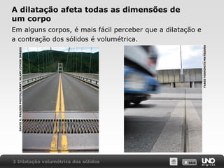 X SAIR
A dilatação afeta todas as dimensões de
um corpo
Em alguns corpos, é mais fácil perceber que a dilatação e
a contração dos sólidos é volumétrica.
3 Dilatação volumétrica dos sólidos
DAVID
R.
FRAZIER
PHOTOLIBRARY/ALAMY/OTHER
IMAGES
FABIO
YOSHIHITO
MATSUURA
 