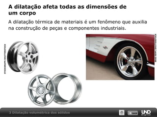 X SAIR
A dilatação afeta todas as dimensões de
um corpo
A dilatação térmica de materiais é um fenômeno que auxilia
na construção de peças e componentes industriais.
3 Dilatação volumétrica dos sólidos
BRAD
REMY/SHUTTERSTOCK
STOCKSNAPP/SHUTTERSTOCK
 