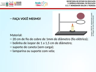 – FAÇA VOCÊ MESMO!
Material:
– 20 cm de fio de cobre de 1mm de diâmetro (fio elétrico);
– bolinha de isopor de 1 a 1,5 cm de diâmetro;
– suporte de caneta (sem carga);
– lamparina ou suporte com vela;
Imagem:
SEE-PE,
redesenhado
a
partir
de
imagem
de
Autor
Desconhecido.
 