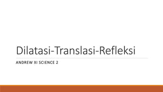 Dilatasi-Translasi-Refleksi
ANDREW XI SCIENCE 2
 