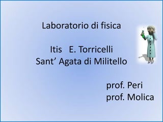 Laboratorio di fisica

   Itis E. Torricelli
Sant’ Agata di Militello

                  prof. Peri
                  prof. Molica
 